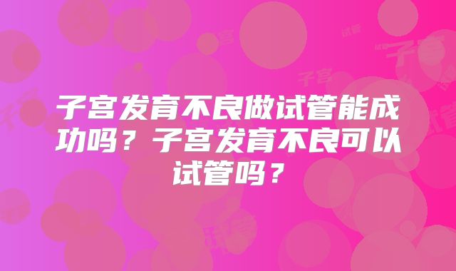 子宫发育不良做试管能成功吗?子宫发育不良可以试管吗?