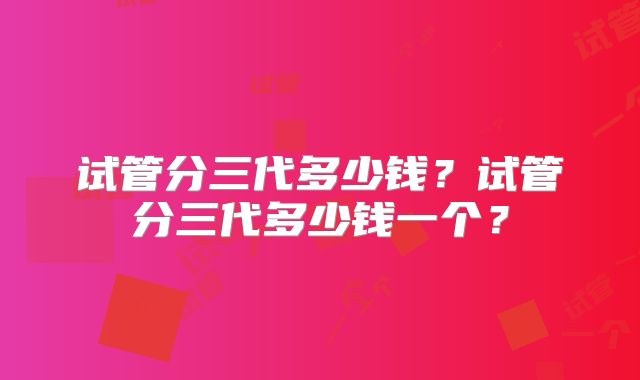 试管分三代多少钱?试管分三代多少钱一个?