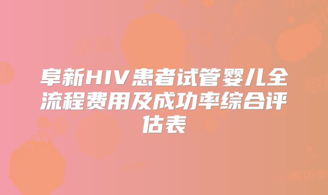 阜新HIV患者试管婴儿全流程费用及成功率综合评估表