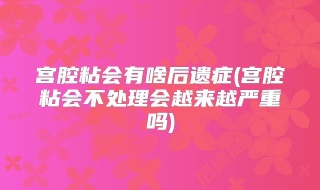 宫腔粘会有啥后遗症(宫腔粘会不处理会越来越严重吗)