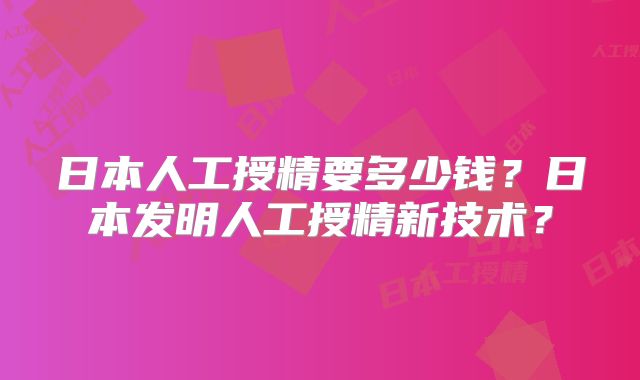 日本人工授精要多少钱?日本发明人工授精新技术?