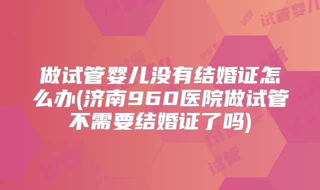 做试管婴儿没有结婚证怎么办(济南960医院做试管不需要结婚证了吗)