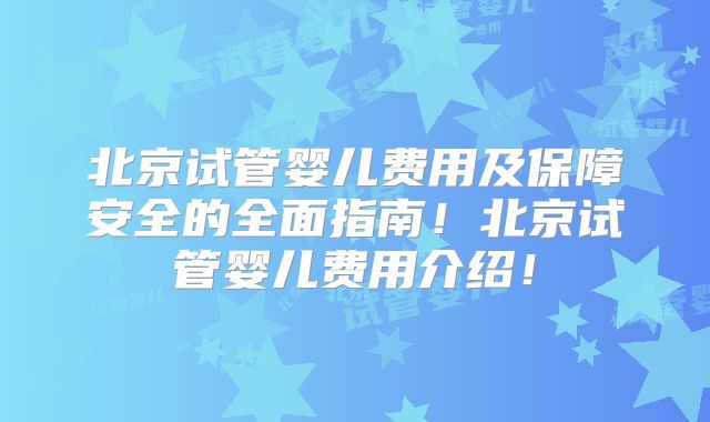 北京试管婴儿费用及保障安全的全面指南!北京试管婴儿费用介绍!