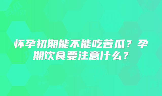怀孕初期能不能吃苦瓜?孕期饮食要注意什么?
