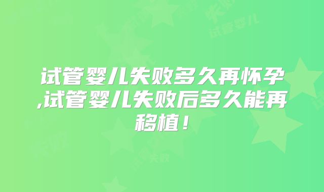 试管婴儿失败多久再怀孕,试管婴儿失败后多久能再移植!