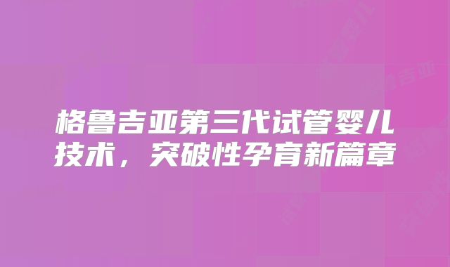 格鲁吉亚第三代试管婴儿技术，突破性孕育新篇章