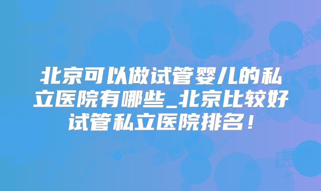 北京可以做试管婴儿的私立医院有哪些_北京比较好试管私立医院排名！