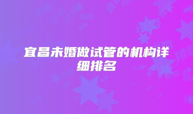 宜昌未婚做试管的机构详细排名