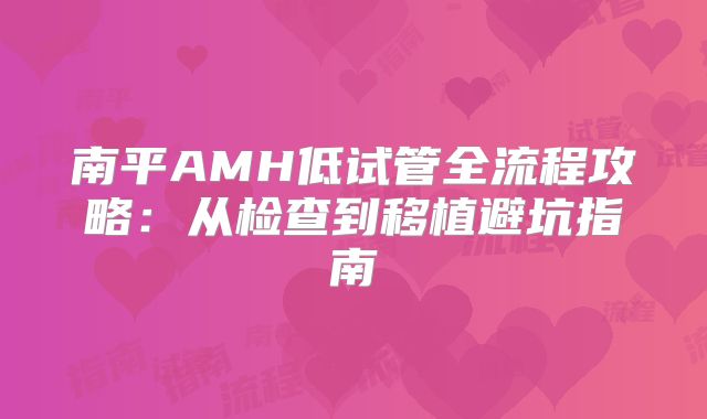 南平AMH低试管全流程攻略:从检查到移植避坑指南