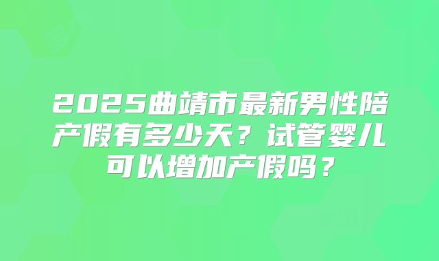 2025曲靖市最新男性陪产假有多少天？试管婴儿可以增加产假吗？