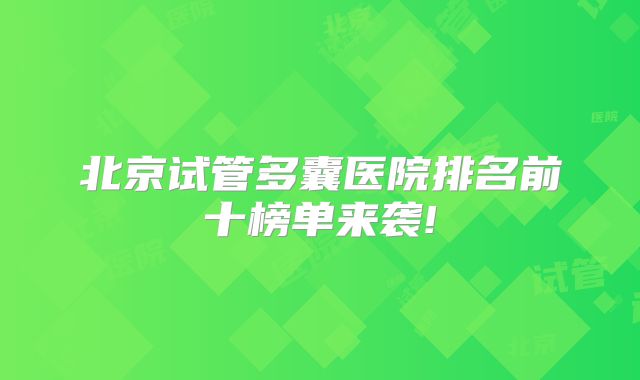 北京试管多囊医院排名前十榜单来袭!