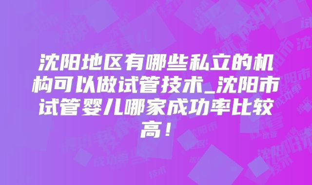 沈阳地区有哪些私立的机构可以做试管技术_沈阳市试管婴儿哪家成功率比较高！