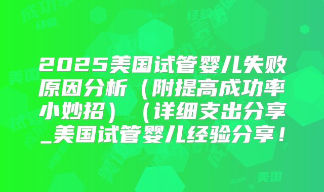 2025美国试管婴儿失败原因分析（附提高成功率小妙招）（详细支出分享_美国试管婴儿经验分享！