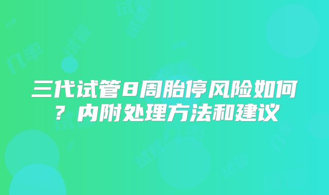 三代试管8周胎停风险如何？内附处理方法和建议
