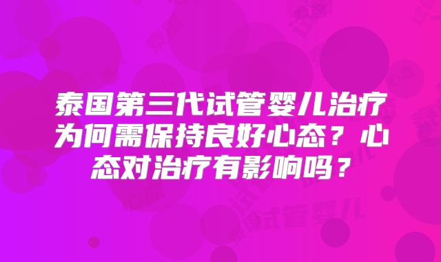 泰国第三代试管婴儿治疗为何需保持良好心态？心态对治疗有影响吗？