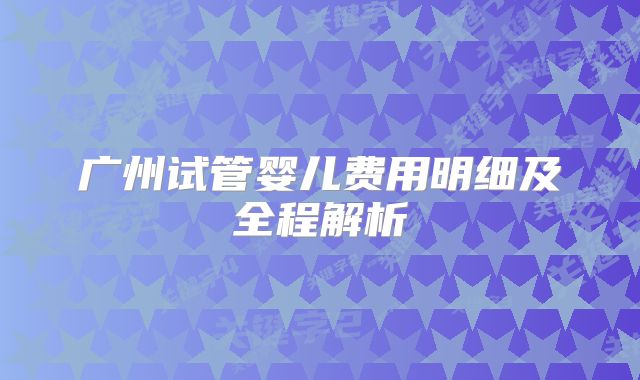 广州试管婴儿费用明细及全程解析