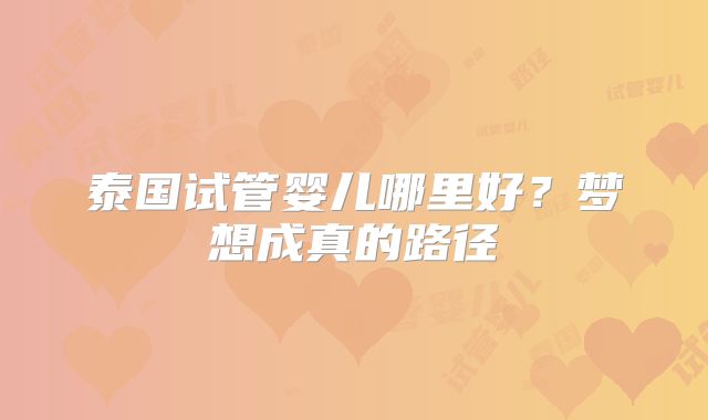 泰国试管婴儿哪里好?梦想成真的路径
