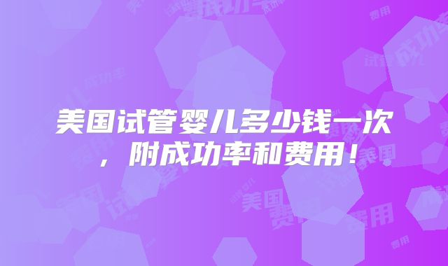 美国试管婴儿多少钱一次，附成功率和费用！
