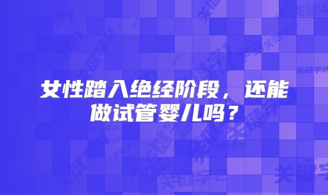 女性踏入绝经阶段，还能做试管婴儿吗？