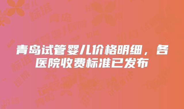 青岛试管婴儿价格明细,各医院收费标准已发布