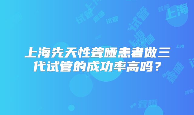 上海先天性聋哑患者做三代试管的成功率高吗？