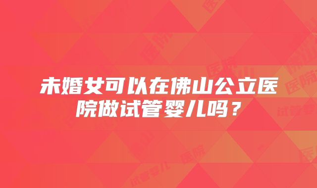 未婚女可以在佛山公立医院做试管婴儿吗？