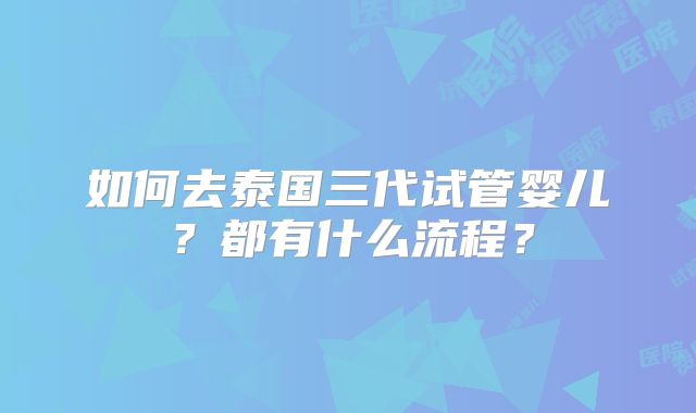 如何去泰国三代试管婴儿？都有什么流程？