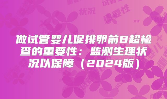 做试管婴儿促排卵前B超检查的重要性：监测生理状况以保障（2024版）