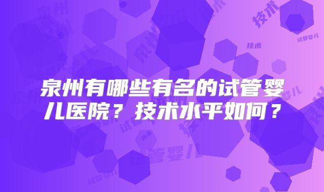 泉州有哪些有名的试管婴儿医院?技术水平如何?