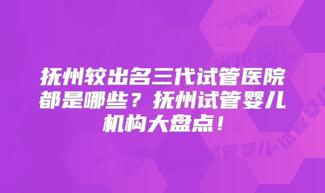 抚州较出名三代试管医院都是哪些？抚州试管婴儿机构大盘点！