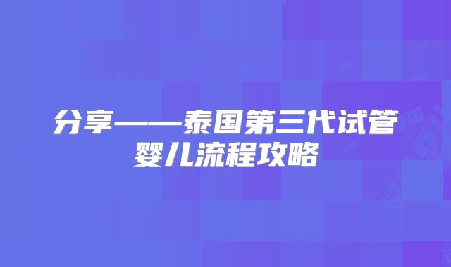 分享——泰国第三代试管婴儿流程攻略