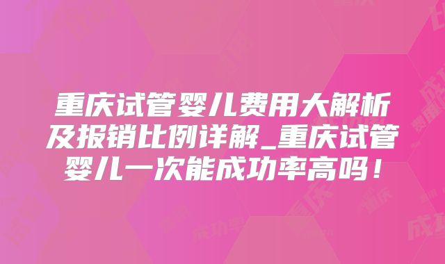 重庆试管婴儿费用大解析及报销比例详解_重庆试管婴儿一次能成功率高吗！