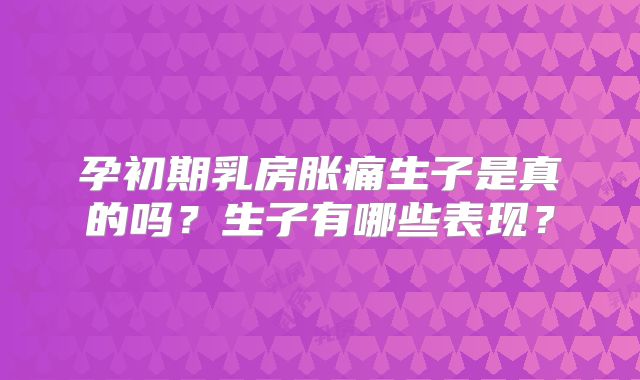孕初期乳房胀痛生子是真的吗？生子有哪些表现？