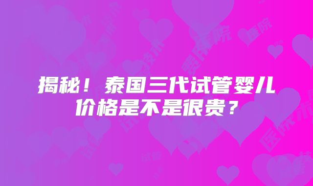 揭秘!泰国三代试管婴儿价格是不是很贵?