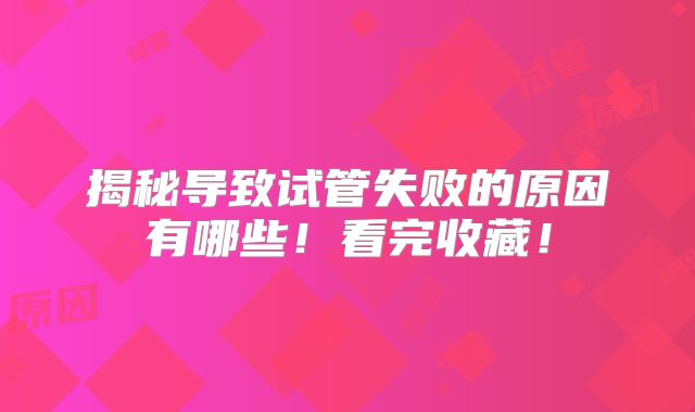揭秘导致试管失败的原因有哪些!看完收藏!