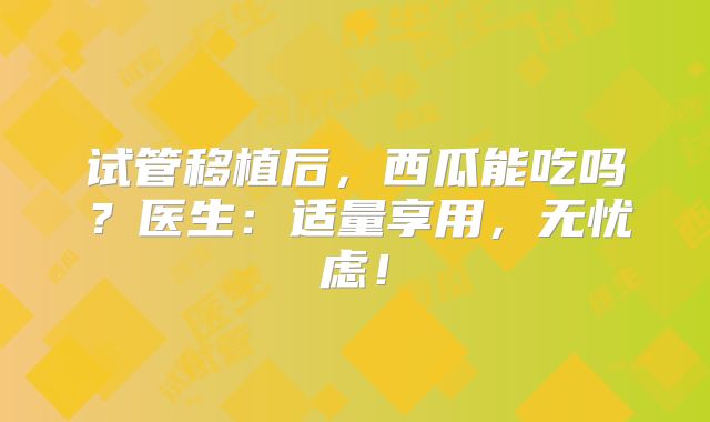 试管移植后，西瓜能吃吗？医生：适量享用，无忧虑！