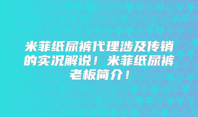米菲纸尿裤代理涉及传销的实况解说!米菲纸尿裤老板简介!