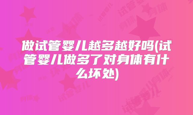 做试管婴儿越多越好吗(试管婴儿做多了对身体有什么坏处)