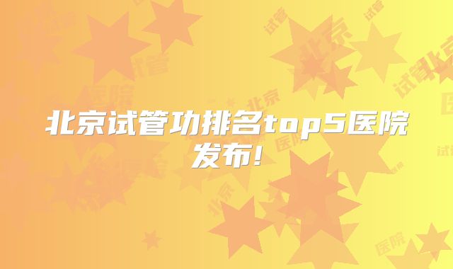 北京试管功排名top5医院发布!
