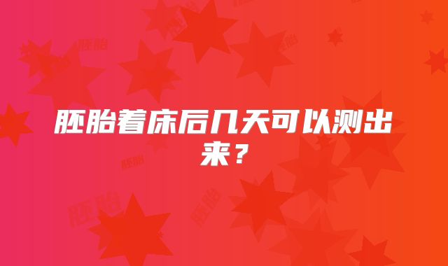 胚胎着床后几天可以测出来？