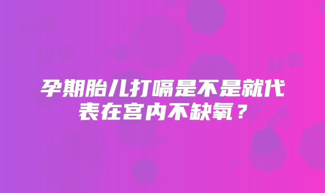 孕期胎儿打嗝是不是就代表在宫内不缺氧？