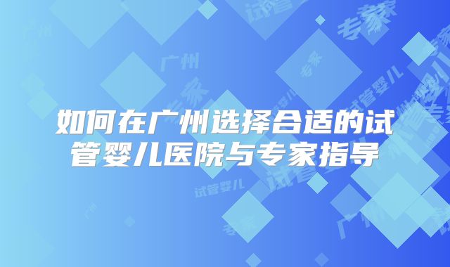 如何在广州选择合适的试管婴儿医院与专家指导