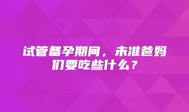 试管备孕期间，未准爸妈们要吃些什么？