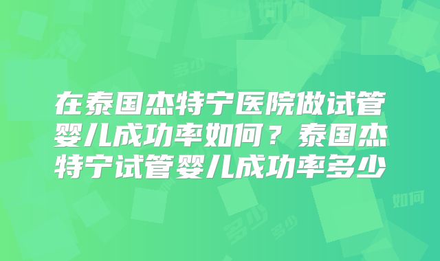 在泰国杰特宁医院做试管婴儿成功率如何？泰国杰特宁试管婴儿成功率多少