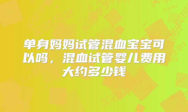 单身妈妈试管混血宝宝可以吗,混血试管婴儿费用大约多少钱