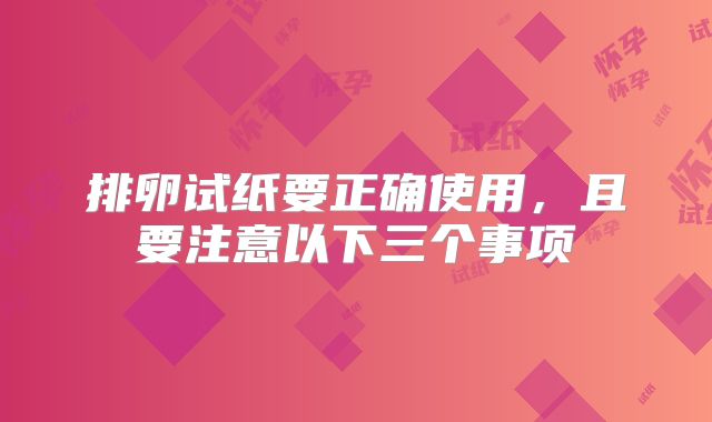 排卵试纸要正确使用，且要注意以下三个事项