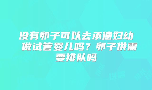 没有卵子可以去承德妇幼 做试管婴儿吗?卵子供需要排队吗
