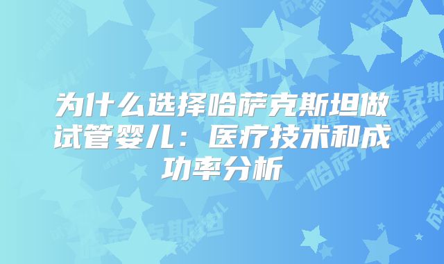 为什么选择哈萨克斯坦做试管婴儿：医疗技术和成功率分析