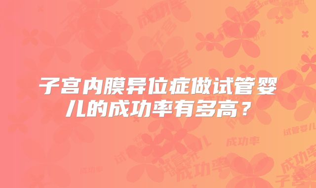 子宫内膜异位症做试管婴儿的成功率有多高?