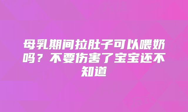母乳期间拉肚子可以喂奶吗?不要伤害了宝宝还不知道